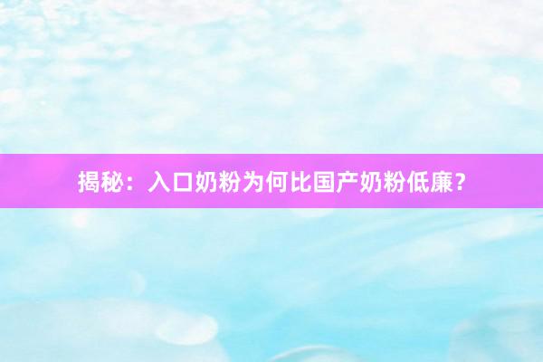 揭秘：入口奶粉为何比国产奶粉低廉？